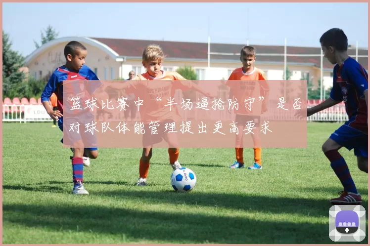 篮球比赛中“半场逼抢防守”是否对球队体能管理提出更高要求