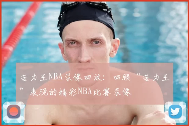 苦力王NBA录像回放:回顾“苦力王”表现的精彩NBA比赛录像