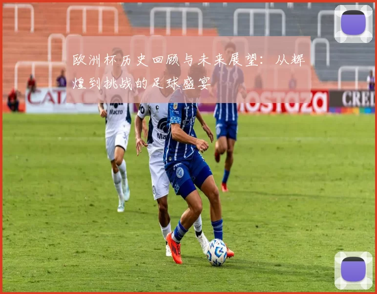 欧洲杯历史回顾与未来展望:从辉煌到挑战的足球盛宴