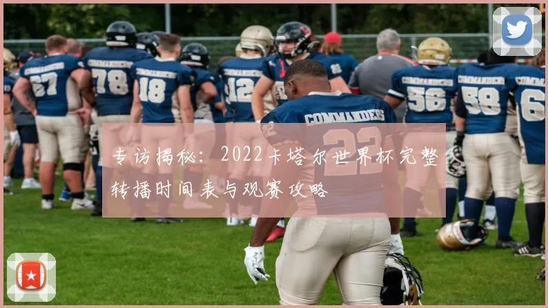 专访揭秘：2022卡塔尔世界杯完整转播时间表与观赛攻略