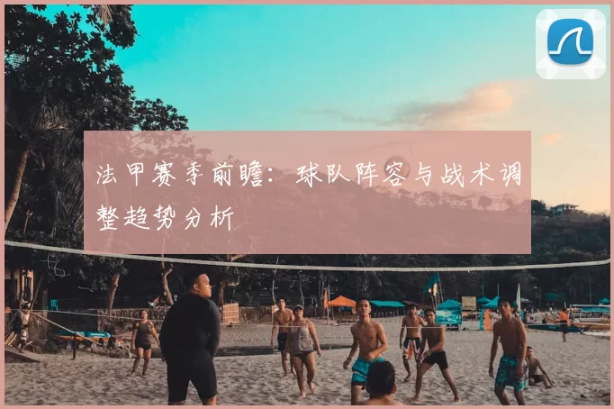法甲赛季前瞻:球队阵容与战术调整趋势分析