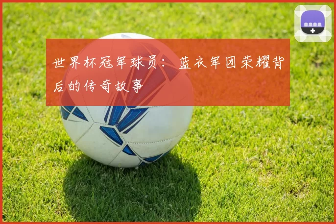 世界杯冠军球员：蓝衣军团荣耀背后的传奇故事