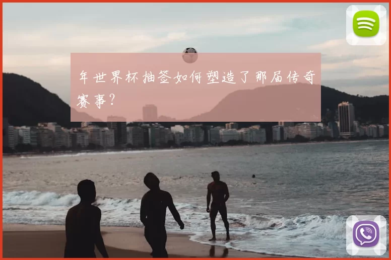 年世界杯抽签如何塑造了那届传奇赛事?