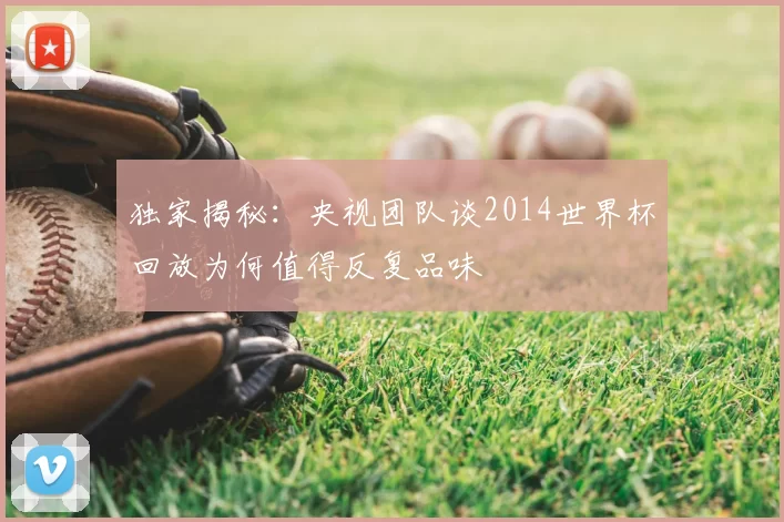 独家揭秘:央视团队谈2014世界杯回放为何值得反复品味