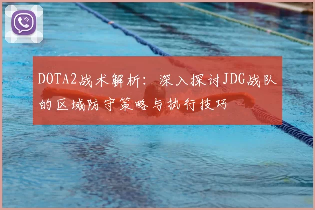 DOTA2战术解析:深入探讨JDG战队的区域防守策略与执行技巧