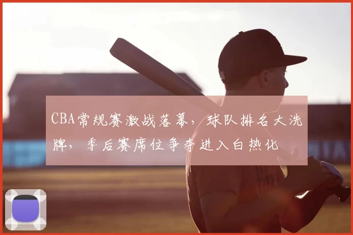 CBA常规赛激战落幕,球队排名大洗牌,季后赛席位争夺进入白热化