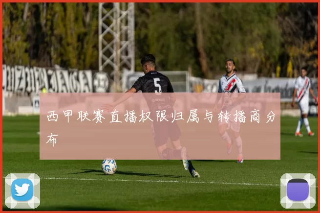 西甲联赛直播权限归属与转播商分布