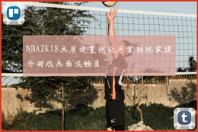 NBA2K18画质设置优化方案助玩家提升游戏画面流畅度