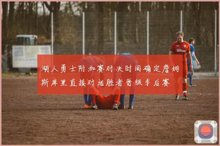 湖人勇士附加赛对决时间确定詹姆斯库里直接对话胜者晋级季后赛