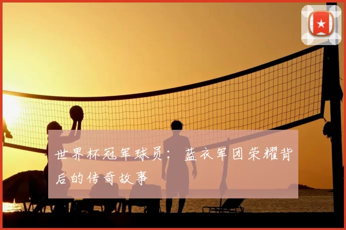 世界杯冠军球员：蓝衣军团荣耀背后的传奇故事
