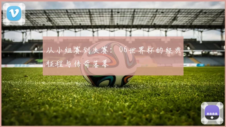 从小组赛到决赛:06世界杯的经典征程与传奇落幕