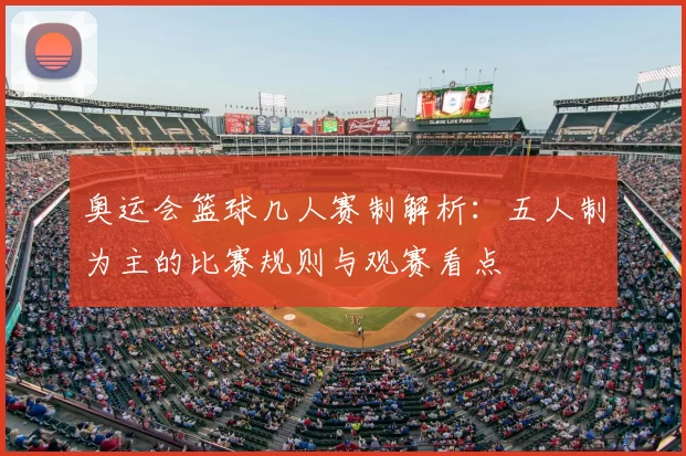 奥运会篮球几人赛制解析：五人制为主的比赛规则与观赛看点