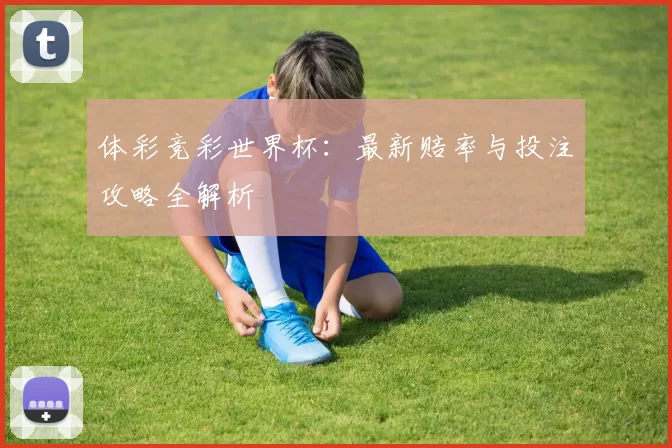 体彩竞彩世界杯：最新赔率与投注攻略全解析