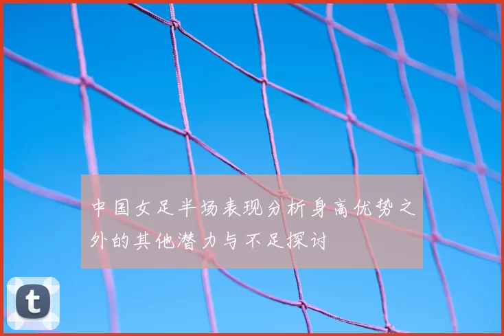 中国女足半场表现分析身高优势之外的其他潜力与不足探讨