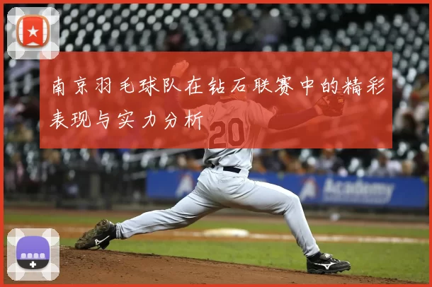 南京羽毛球队在钻石联赛中的精彩表现与实力分析