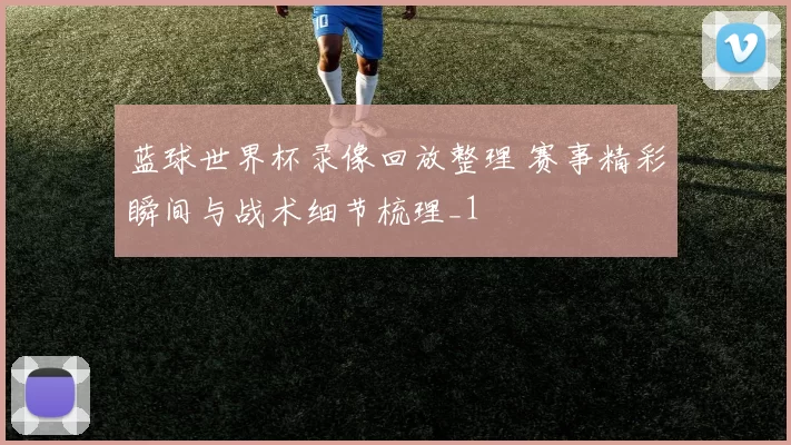 蓝球世界杯录像回放整理 赛事精彩瞬间与战术细节梳理_1