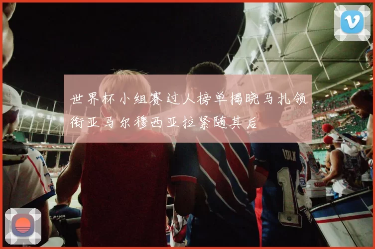 世界杯小组赛过人榜单揭晓马扎领衔亚马尔穆西亚拉紧随其后