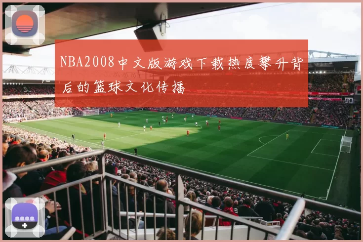NBA2008中文版游戏下载热度攀升背后的篮球文化传播