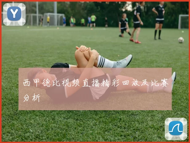 西甲德比视频直播精彩回放及比赛分析