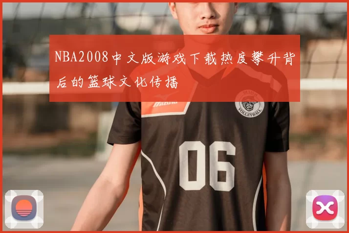 NBA2008中文版游戏下载热度攀升背后的篮球文化传播