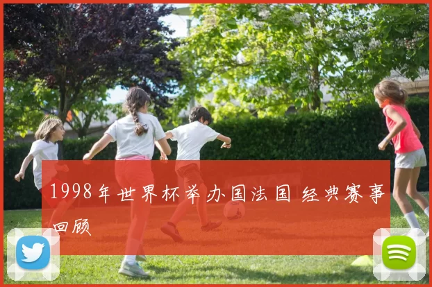 1998年世界杯举办国法国 经典赛事回顾