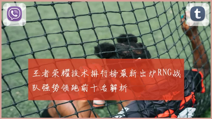 王者荣耀技术排行榜最新出炉RNG战队强势领跑前十名解析