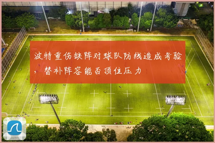 波特重伤缺阵对球队防线造成考验,替补阵容能否顶住压力