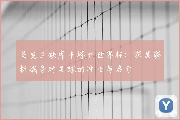 乌克兰缺席卡塔尔世界杯:深度解析战争对足球的冲击与启示
