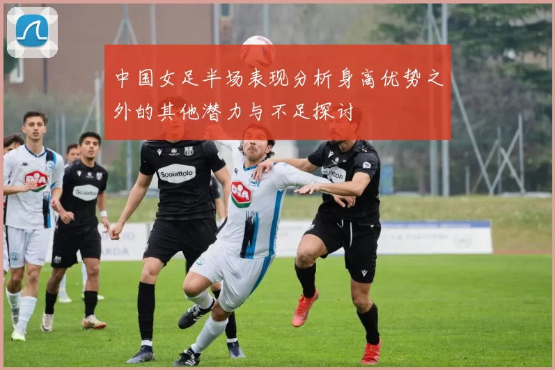 中国女足半场表现分析身高优势之外的其他潜力与不足探讨