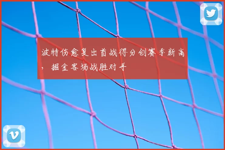 波特伤愈复出首战得分创赛季新高,掘金客场战胜对手