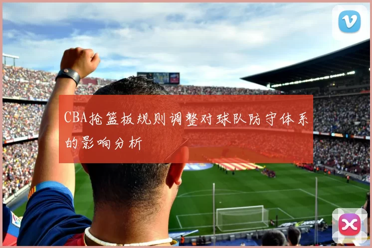 CBA抢篮板规则调整对球队防守体系的影响分析