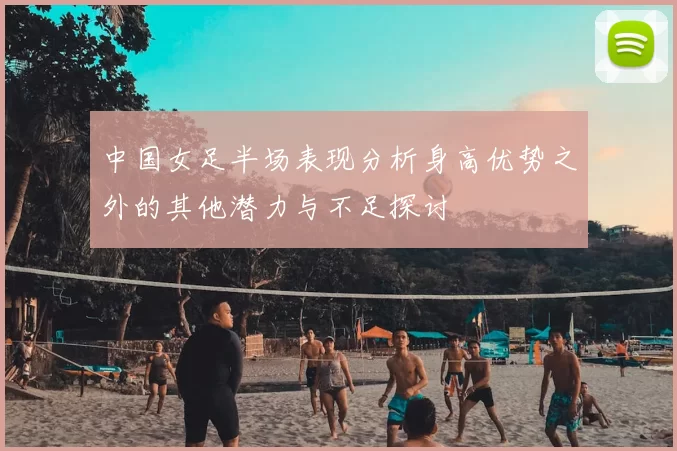 中国女足半场表现分析身高优势之外的其他潜力与不足探讨