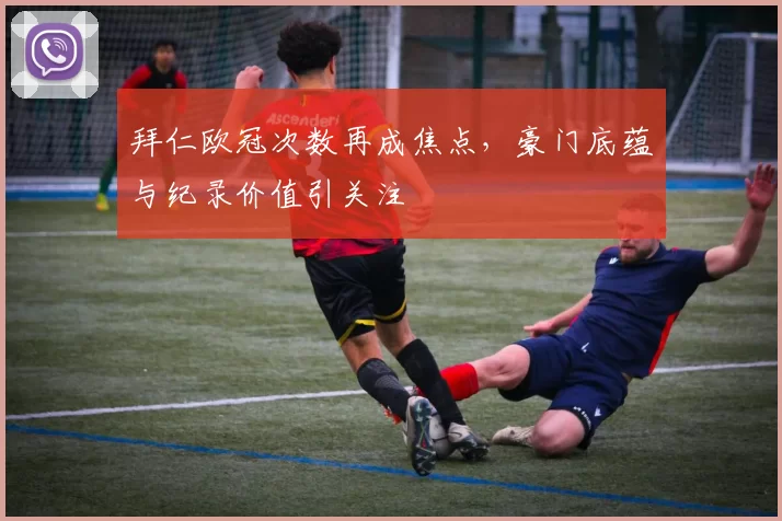 拜仁欧冠次数再成焦点,豪门底蕴与纪录价值引关注
