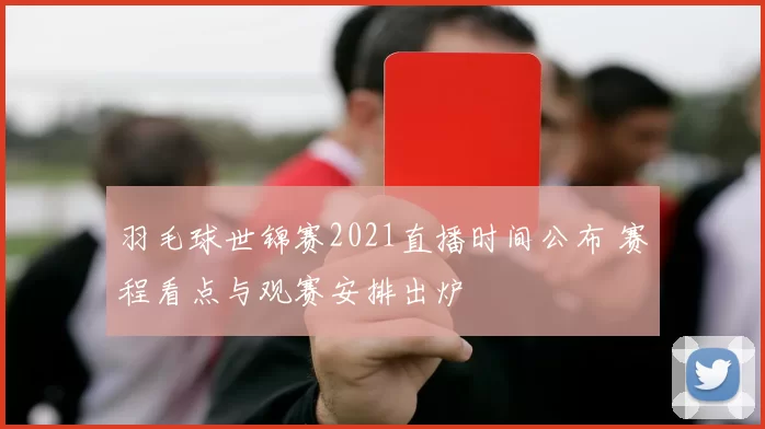 羽毛球世锦赛2021直播时间公布 赛程看点与观赛安排出炉
