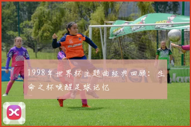 1998年世界杯主题曲经典回顾:生命之杯唤醒足球记忆