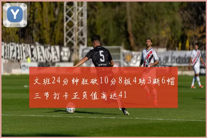 文班24分钟狂砍10分8板4助3断6帽三节打卡正负值高达41