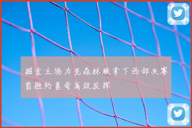 掘金主场力克森林狼拿下西部决赛首胜约基奇高效发挥