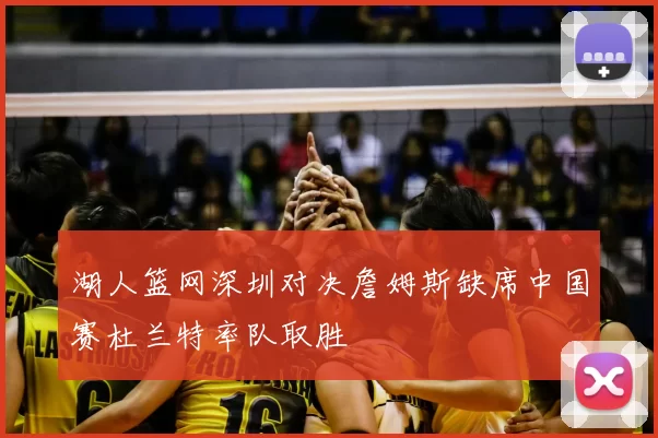 湖人篮网深圳对决詹姆斯缺席中国赛杜兰特率队取胜