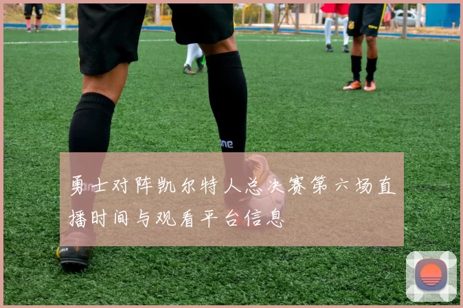 勇士对阵凯尔特人总决赛第六场直播时间与观看平台信息