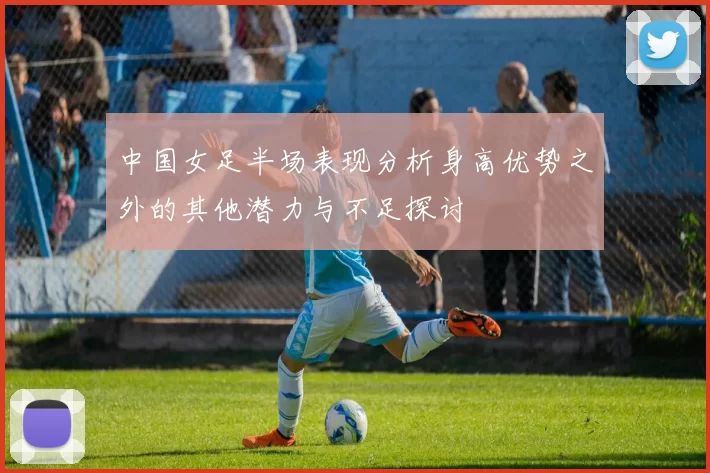 中国女足半场表现分析身高优势之外的其他潜力与不足探讨