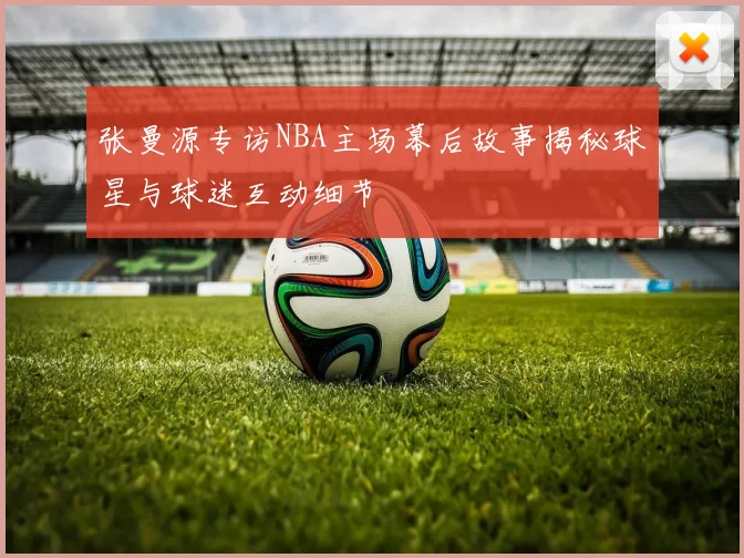 张曼源专访NBA主场幕后故事揭秘球星与球迷互动细节