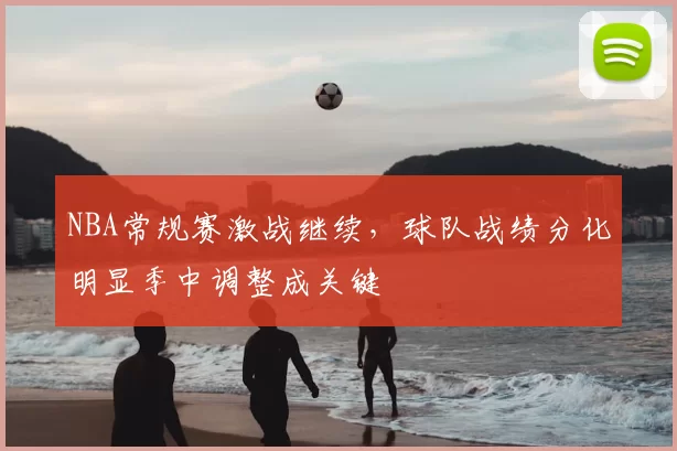NBA常规赛激战继续,球队战绩分化明显季中调整成关键
