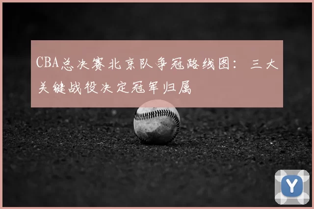 CBA总决赛北京队争冠路线图:三大关键战役决定冠军归属