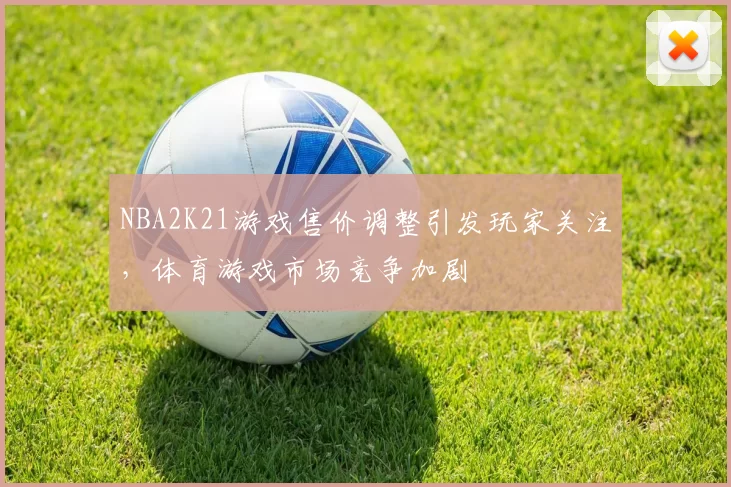 NBA2K21游戏售价调整引发玩家关注,体育游戏市场竞争加剧