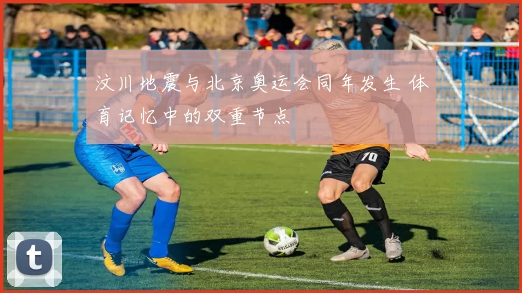 汶川地震与北京奥运会同年发生 体育记忆中的双重节点