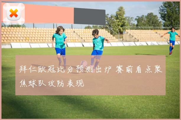 拜仁欧冠比分预测出炉 赛前看点聚焦球队攻防表现