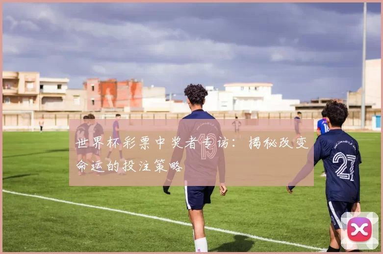 世界杯彩票中奖者专访：揭秘改变命运的投注策略
