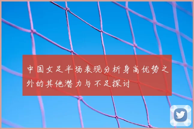中国女足半场表现分析身高优势之外的其他潜力与不足探讨