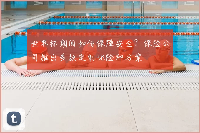 世界杯期间如何保障安全?保险公司推出多款定制化险种方案
