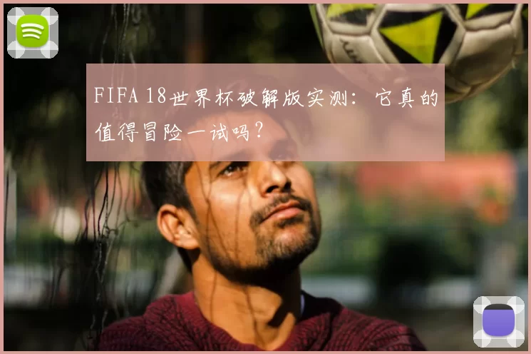 FIFA 18世界杯破解版实测:它真的值得冒险一试吗?